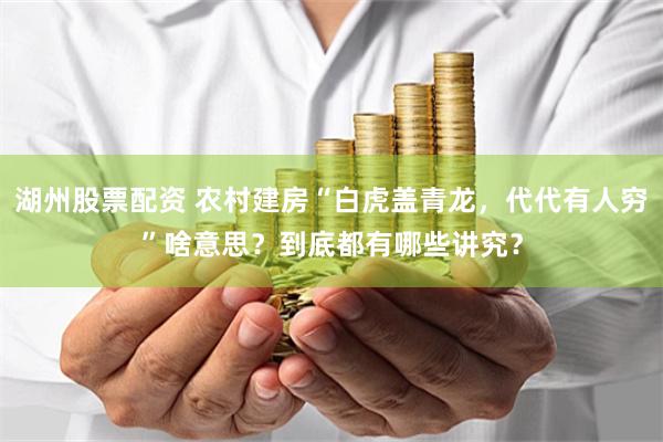 湖州股票配资 农村建房“白虎盖青龙，代代有人穷”啥意思？到底都有哪些讲究？