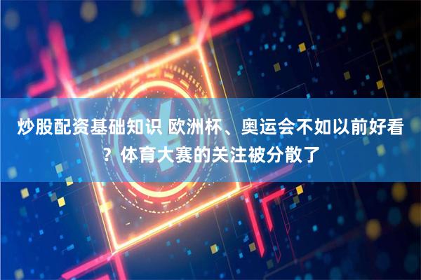 炒股配资基础知识 欧洲杯、奥运会不如以前好看？体育大赛的关注被分散了