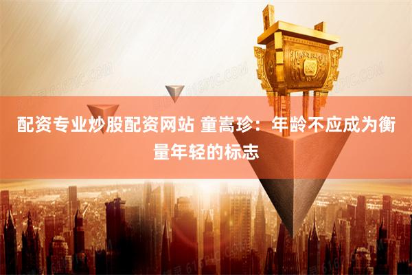 配资专业炒股配资网站 童嵩珍：年龄不应成为衡量年轻的标志