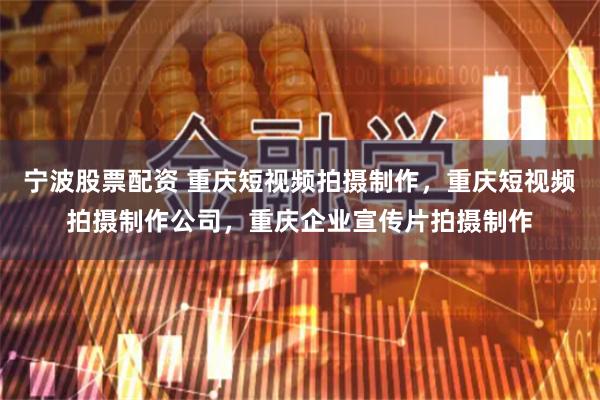宁波股票配资 重庆短视频拍摄制作，重庆短视频拍摄制作公司，重庆企业宣传片拍摄制作