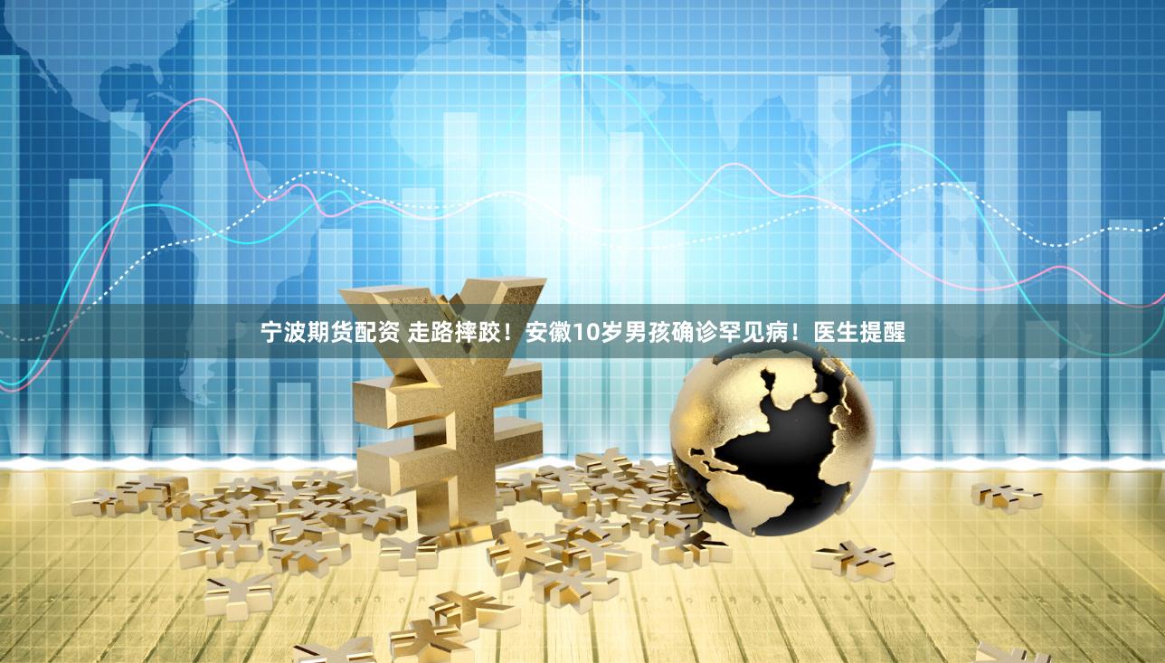 宁波期货配资 走路摔跤！安徽10岁男孩确诊罕见病！医生提醒