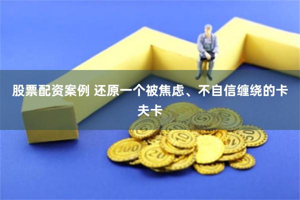 股票配资案例 还原一个被焦虑、不自信缠绕的卡夫卡