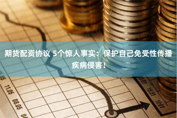 期货配资协议 5个惊人事实：保护自己免受性传播疾病侵害！