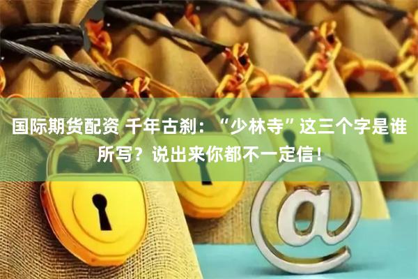 国际期货配资 千年古刹：“少林寺”这三个字是谁所写？说出来你都不一定信！