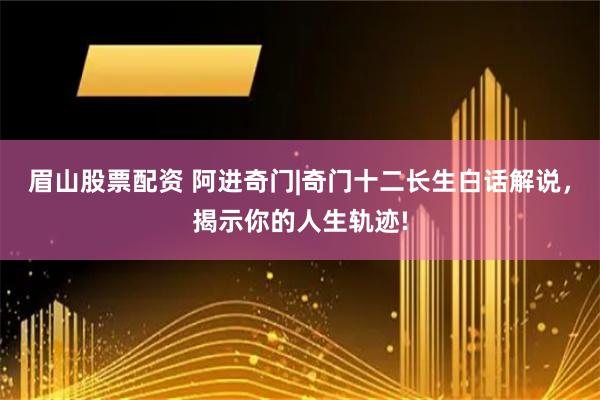眉山股票配资 阿进奇门|奇门十二长生白话解说，揭示你的人生轨迹!