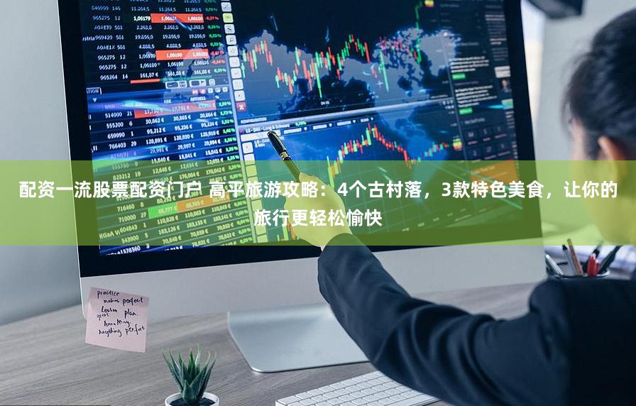 配资一流股票配资门户 高平旅游攻略：4个古村落，3款特色美食，让你的旅行更轻松愉快