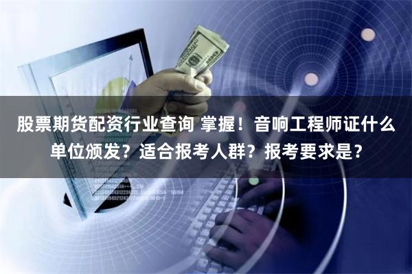 股票期货配资行业查询 掌握！音响工程师证什么单位颁发？适合报考人群？报考要求是？