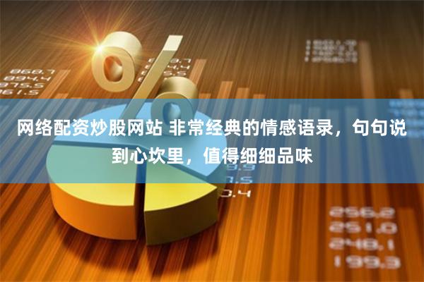 网络配资炒股网站 非常经典的情感语录，句句说到心坎里，值得细细品味
