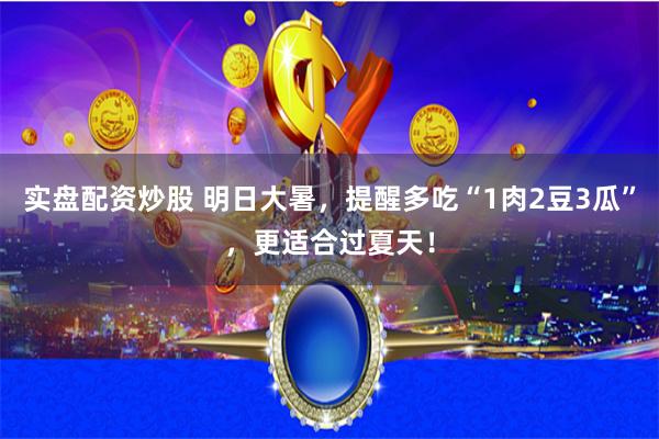 实盘配资炒股 明日大暑，提醒多吃“1肉2豆3瓜”，更适合过夏天！