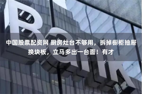 中国股票配资网 厨房灶台不够用，拆掉橱柜抽屉换块板，立马多出一台面！有才