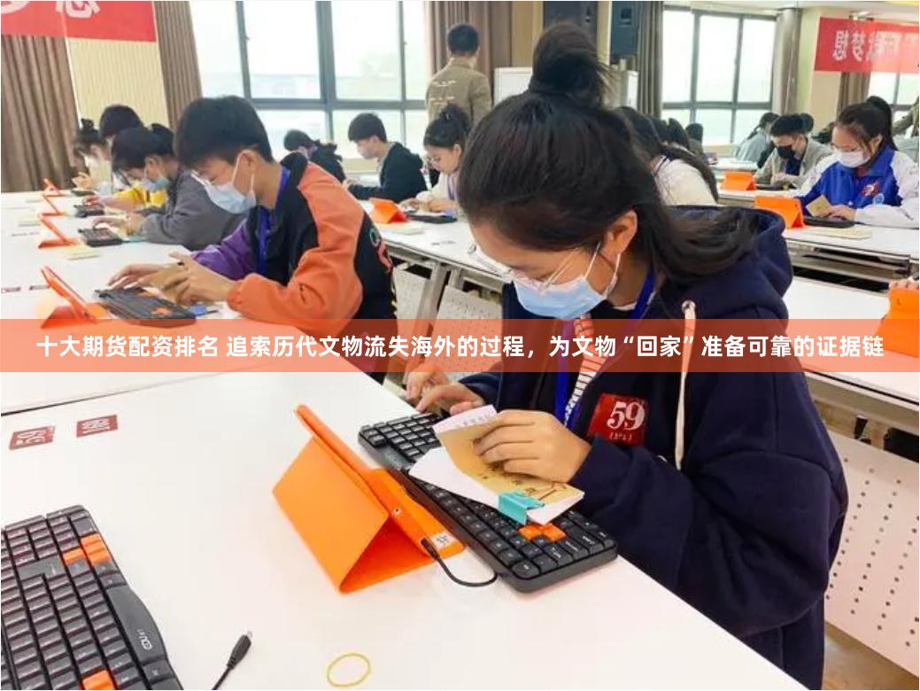 十大期货配资排名 追索历代文物流失海外的过程，为文物“回家”准备可靠的证据链