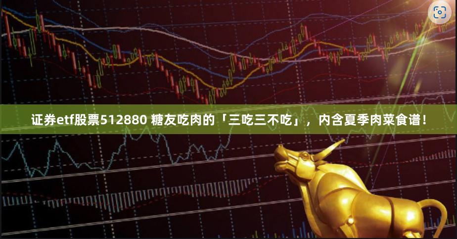 证券etf股票512880 糖友吃肉的「三吃三不吃」，内含夏季肉菜食谱！
