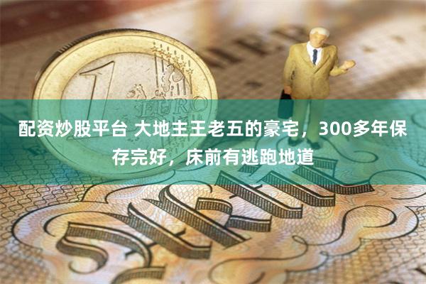 配资炒股平台 大地主王老五的豪宅，300多年保存完好，床前有逃跑地道