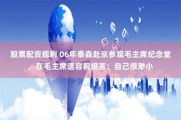 股票配资规则 06年泰森赴京参观毛主席纪念堂，在毛主席遗容前坦言：自己很渺小