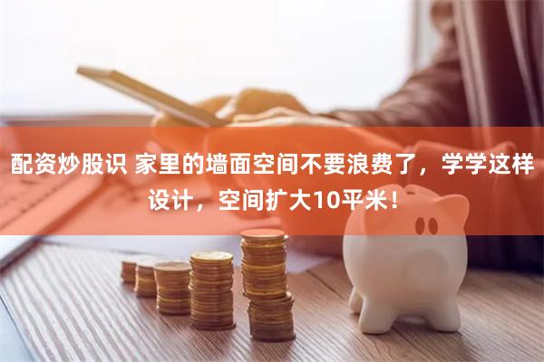 配资炒股识 家里的墙面空间不要浪费了，学学这样设计，空间扩大10平米！