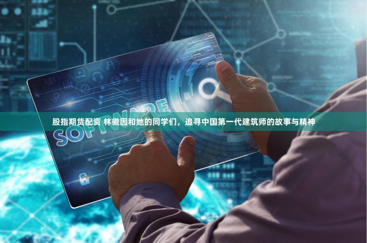 股指期货配资 林徽因和她的同学们，追寻中国第一代建筑师的故事与精神