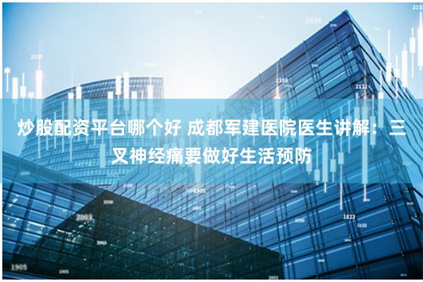 炒股配资平台哪个好 成都军建医院医生讲解：三叉神经痛要做好生活预防