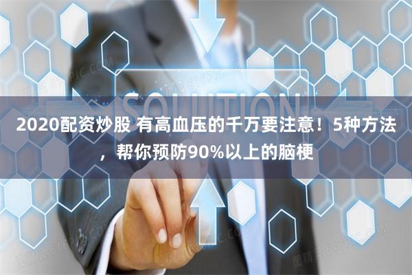 2020配资炒股 有高血压的千万要注意！5种方法，帮你预防90%以上的脑梗