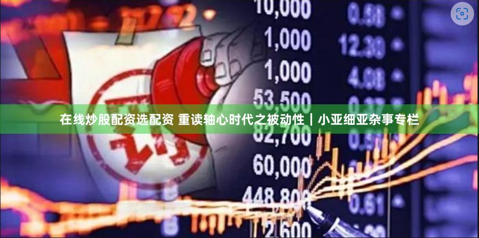 在线炒股配资选配资 重读轴心时代之被动性｜小亚细亚杂事专栏