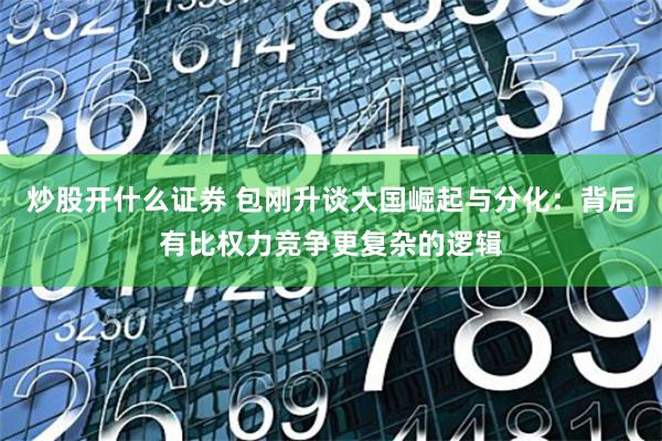 炒股开什么证券 包刚升谈大国崛起与分化：背后有比权力竞争更复杂的逻辑