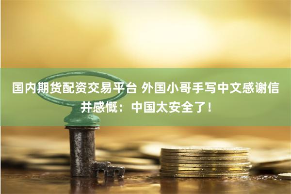 国内期货配资交易平台 外国小哥手写中文感谢信并感慨：中国太安全了！