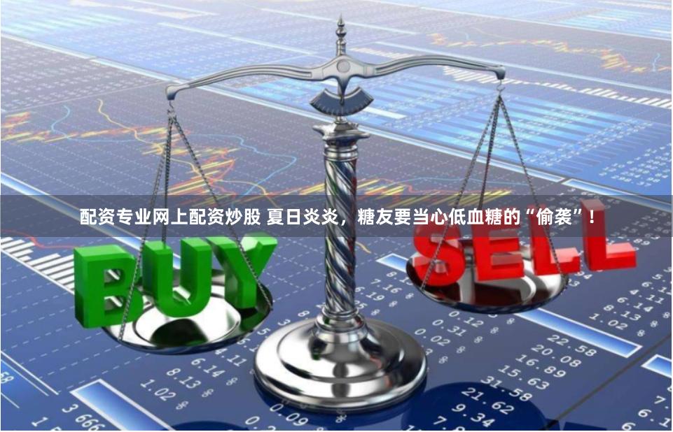 配资专业网上配资炒股 夏日炎炎，糖友要当心低血糖的“偷袭”！