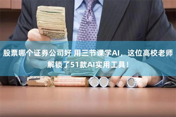 股票哪个证券公司好 用三节课学AI，这位高校老师解锁了51款AI实用工具！