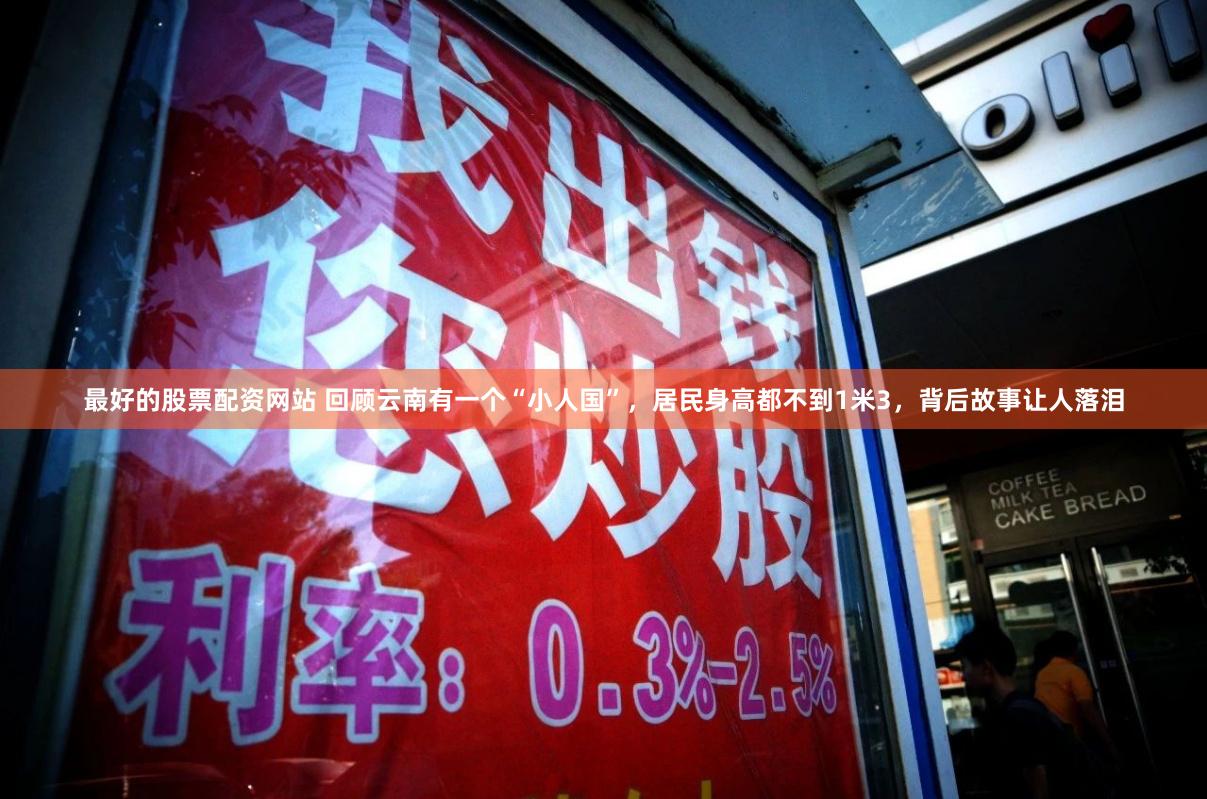 最好的股票配资网站 回顾云南有一个“小人国”，居民身高都不到1米3，背后故事让人落泪