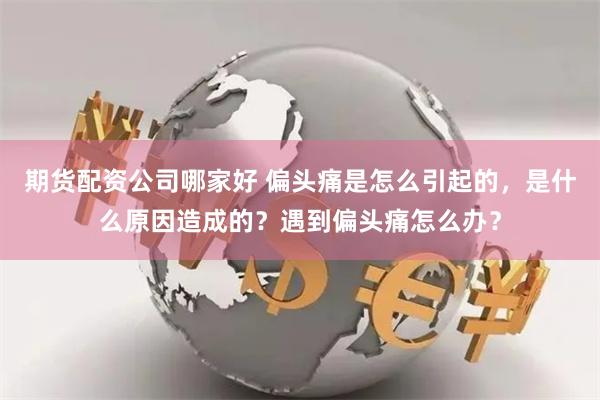 期货配资公司哪家好 偏头痛是怎么引起的，是什么原因造成的？遇到偏头痛怎么办？