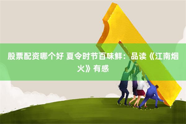 股票配资哪个好 夏令时节百味鲜：品读《江南烟火》有感