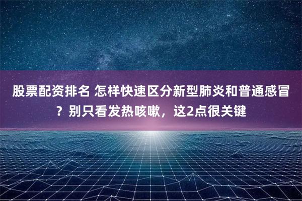 股票配资排名 怎样快速区分新型肺炎和普通感冒？别只看发热咳嗽，这2点很关键