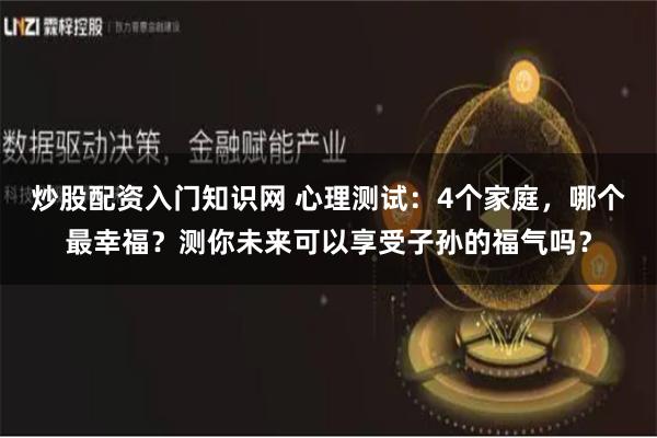 炒股配资入门知识网 心理测试：4个家庭，哪个最幸福？测你未来可以享受子孙的福气吗？