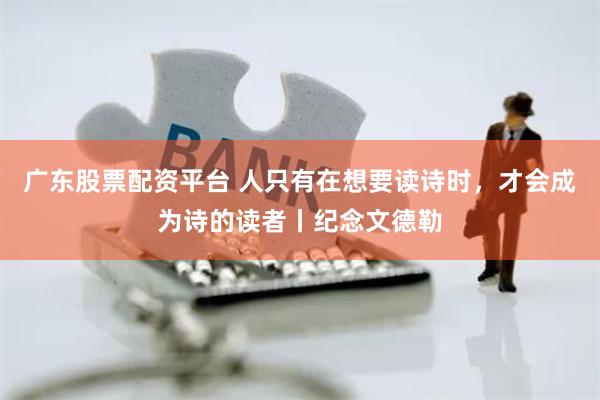 广东股票配资平台 人只有在想要读诗时，才会成为诗的读者丨纪念文德勒