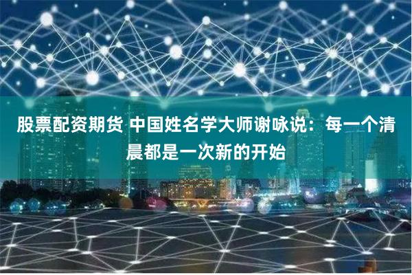 股票配资期货 中国姓名学大师谢咏说：每一个清晨都是一次新的开始