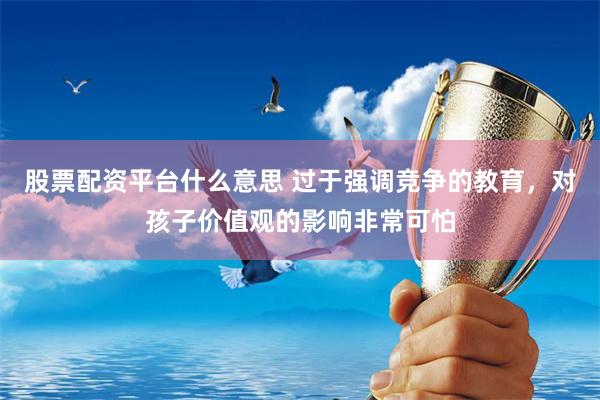 股票配资平台什么意思 过于强调竞争的教育，对孩子价值观的影响非常可怕