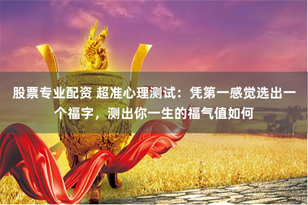股票专业配资 超准心理测试：凭第一感觉选出一个福字，测出你一生的福气值如何
