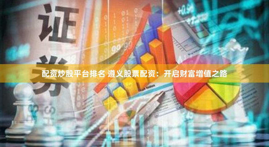 配资炒股平台排名 遵义股票配资：开启财富增值之路