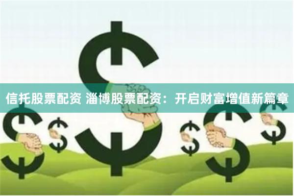 信托股票配资 淄博股票配资：开启财富增值新篇章