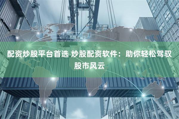 配资炒股平台首选 炒股配资软件：助你轻松驾驭股市风云
