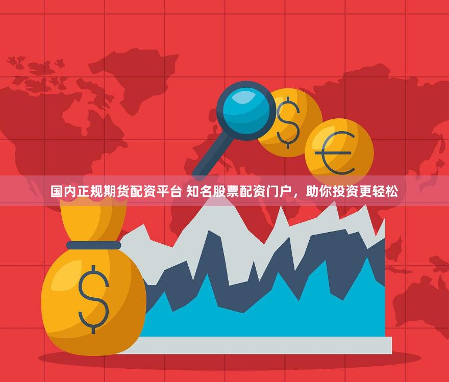 国内正规期货配资平台 知名股票配资门户，助你投资更轻松