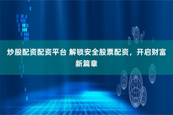 炒股配资配资平台 解锁安全股票配资，开启财富新篇章