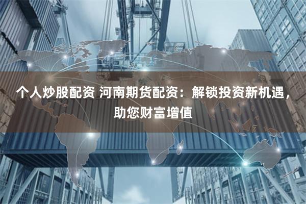 个人炒股配资 河南期货配资：解锁投资新机遇，助您财富增值
