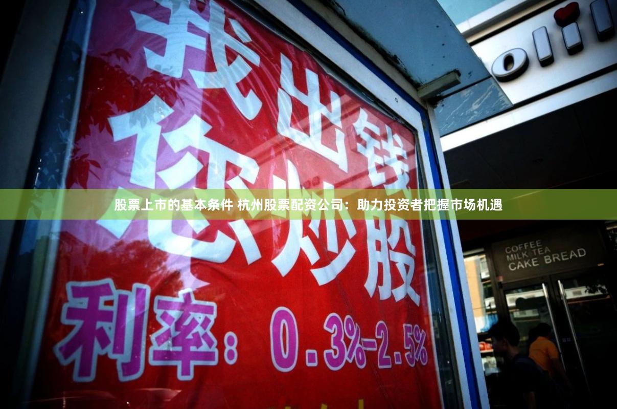 股票上市的基本条件 杭州股票配资公司：助力投资者把握市场机遇