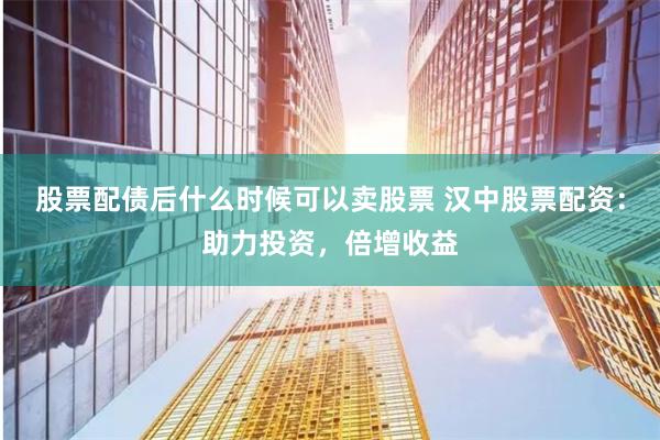 股票配债后什么时候可以卖股票 汉中股票配资：助力投资，倍增收益