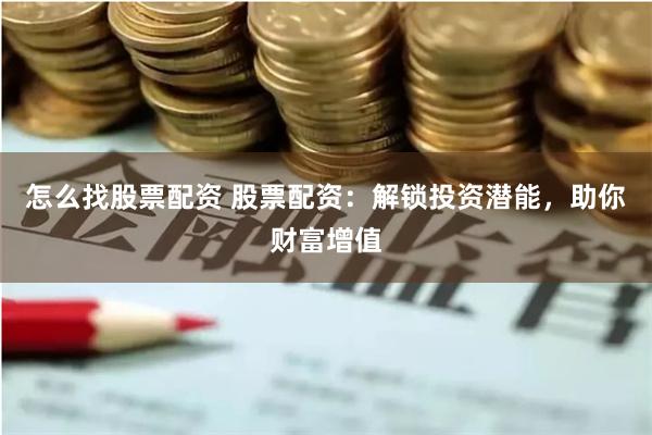 怎么找股票配资 股票配资：解锁投资潜能，助你财富增值