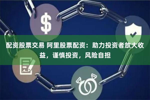 配资股票交易 阿里股票配资：助力投资者放大收益，谨慎投资，风险自担