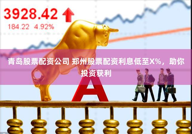 青岛股票配资公司 郑州股票配资利息低至X%，助你投资获利