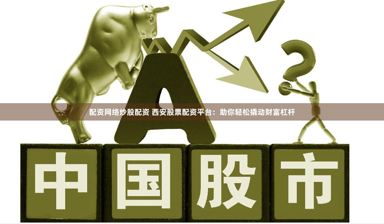 配资网络炒股配资 西安股票配资平台：助你轻松撬动财富杠杆
