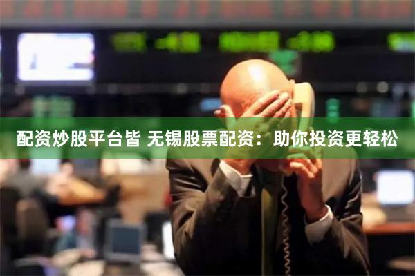 配资炒股平台皆 无锡股票配资：助你投资更轻松
