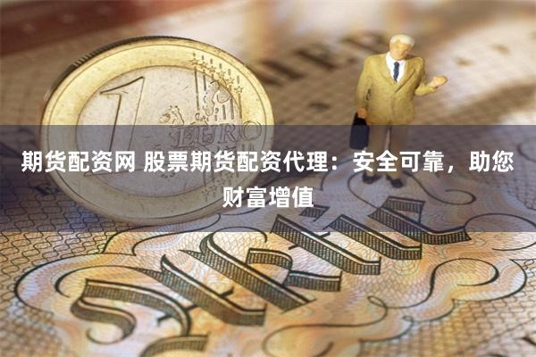 期货配资网 股票期货配资代理：安全可靠，助您财富增值